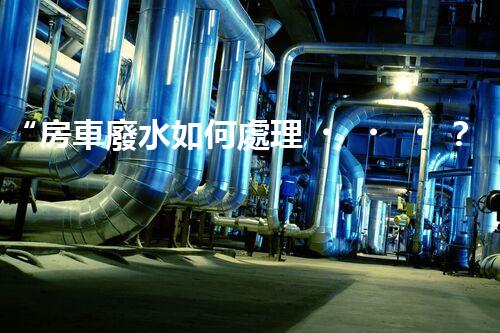 “房車廢水如何處理？綠色環(huán)保新方案引領(lǐng)出行生活！”